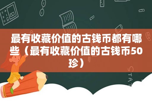 最有收藏价值的古钱币都有哪些（最有收藏价值的古钱币50珍）