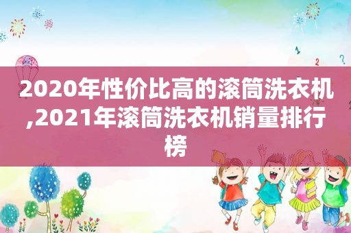 2020年性价比高的滚筒洗衣机,2021年滚筒洗衣机销量排行榜