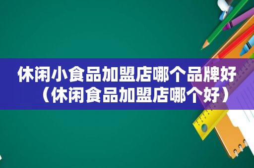 休闲小食品加盟店哪个品牌好（休闲食品加盟店哪个好）