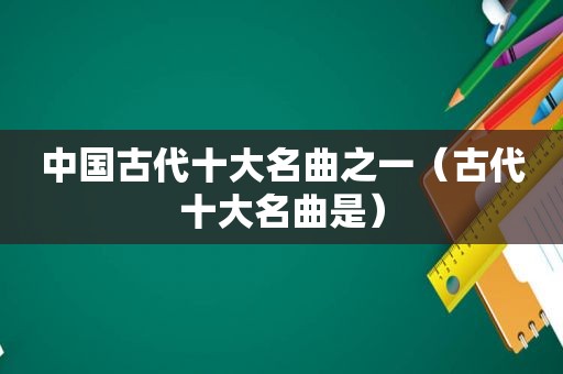 中国古代十大名曲之一（古代十大名曲是）