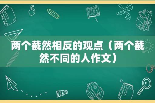 两个截然相反的观点（两个截然不同的人作文）