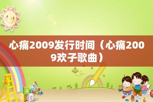 心痛2009发行时间（心痛2009欢子歌曲）