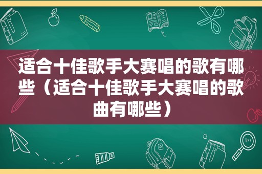 适合十佳歌手大赛唱的歌有哪些（适合十佳歌手大赛唱的歌曲有哪些）