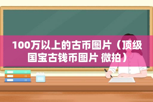 100万以上的古币图片（顶级国宝古钱币图片 微拍）