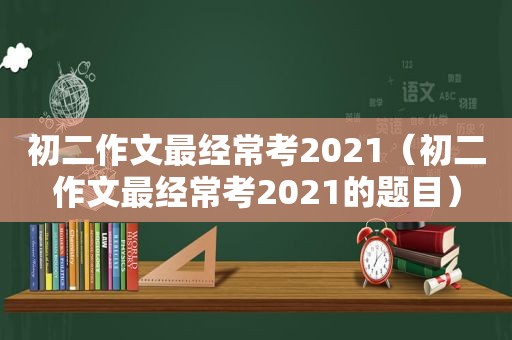 初二作文最经常考2021（初二作文最经常考2021的题目）