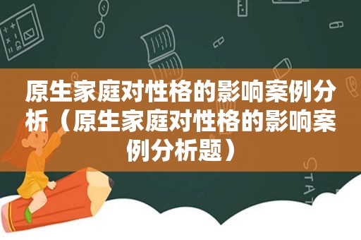 原生家庭对性格的影响案例分析（原生家庭对性格的影响案例分析题）