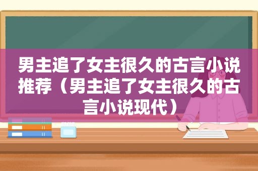 男主追了女主很久的古言小说推荐（男主追了女主很久的古言小说现代）