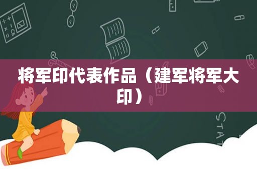 将军印代表作品（建军将军大印）