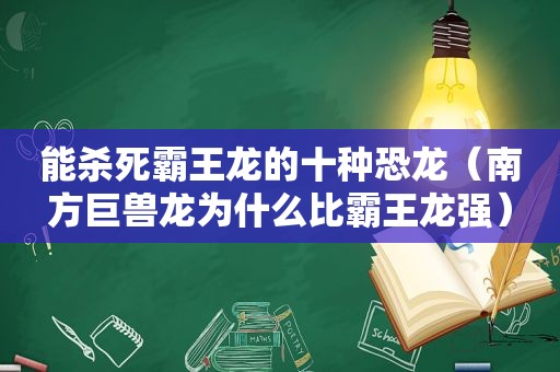 能杀死霸王龙的十种恐龙（南方巨兽龙为什么比霸王龙强）