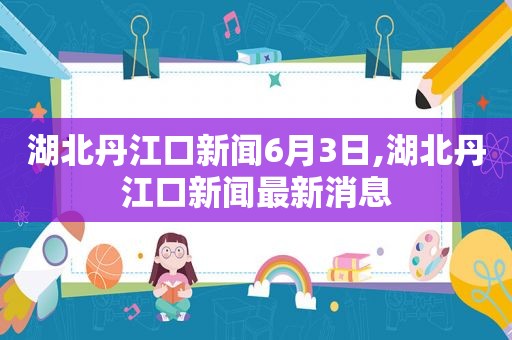 湖北丹江口新闻6月3日,湖北丹江口新闻最新消息