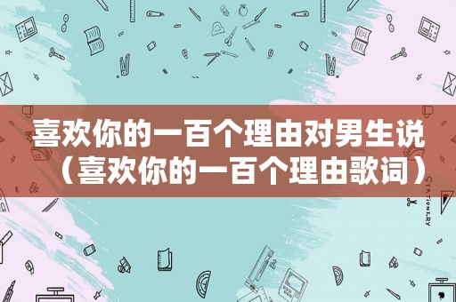 喜欢你的一百个理由对男生说（喜欢你的一百个理由歌词）