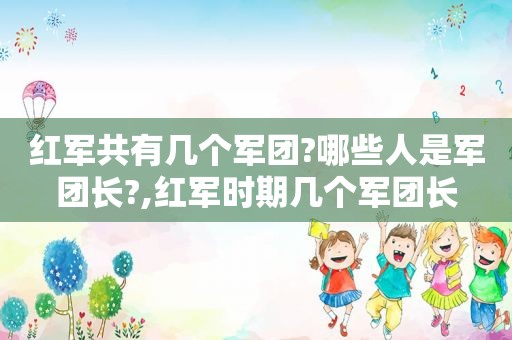 红军共有几个军团?哪些人是军团长?,红军时期几个军团长