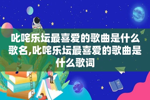 叱咤乐坛最喜爱的歌曲是什么歌名,叱咤乐坛最喜爱的歌曲是什么歌词