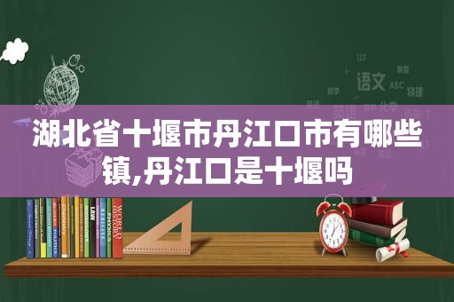 湖北省十堰市丹江口市有哪些镇,丹江口是十堰吗