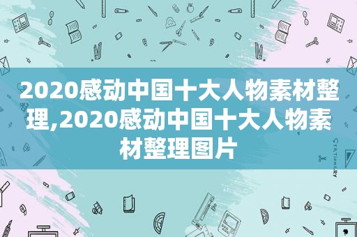 2020感动中国十大人物素材整理,2020感动中国十大人物素材整理图片