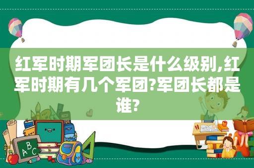 红军时期军团长是什么级别,红军时期有几个军团?军团长都是谁?