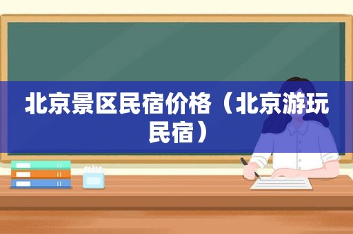 北京景区民宿价格（北京游玩民宿）