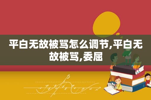 平白无故被骂怎么调节,平白无故被骂,委屈