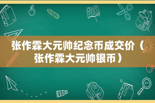 张作霖大元帅纪念币成交价（张作霖大元帅银币）