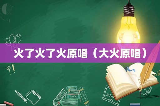 火了火了火原唱（大火原唱）