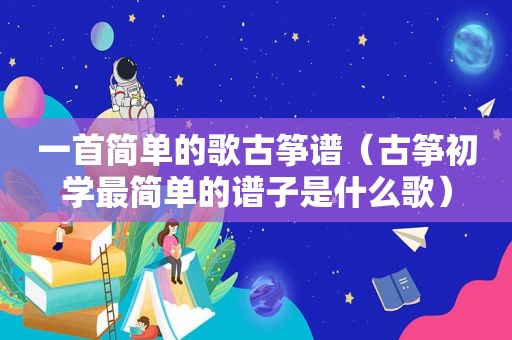 一首简单的歌古筝谱（古筝初学最简单的谱子是什么歌）