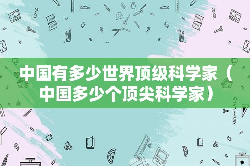 中国有多少世界顶级科学家（中国多少个顶尖科学家）