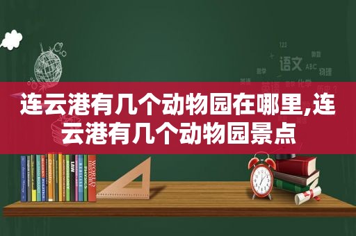 连云港有几个动物园在哪里,连云港有几个动物园景点