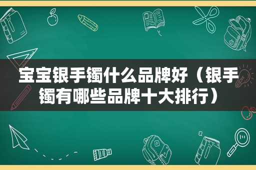 宝宝银手镯什么品牌好（银手镯有哪些品牌十大排行）