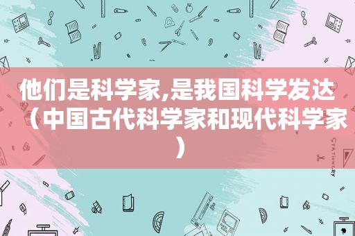 他们是科学家,是我国科学发达（中国古代科学家和现代科学家）