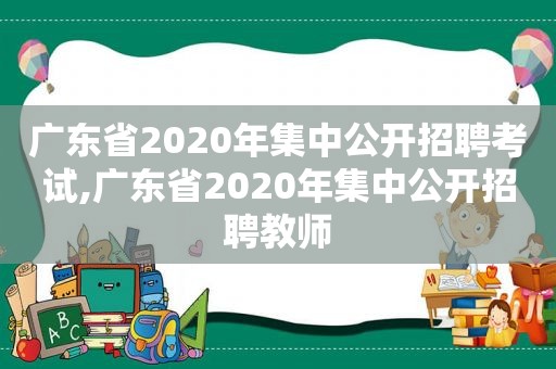 广东省2020年集中公开招聘考试,广东省2020年集中公开招聘教师