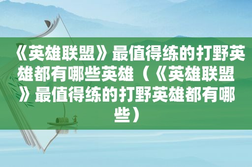 《英雄联盟》最值得练的打野英雄都有哪些英雄（《英雄联盟》最值得练的打野英雄都有哪些）