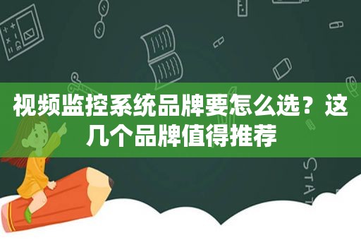 视频监控系统品牌要怎么选？这几个品牌值得推荐