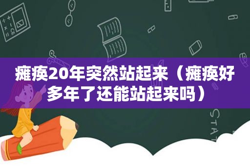 瘫痪20年突然站起来（瘫痪好多年了还能站起来吗）