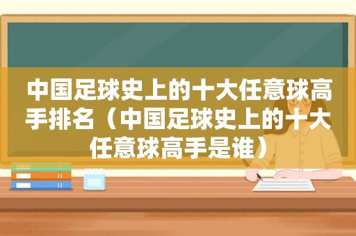 中国足球史上的十大任意球高手排名（中国足球史上的十大任意球高手是谁）