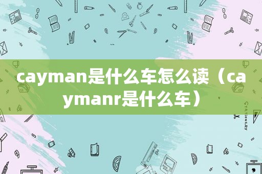 cayman是什么车怎么读（caymanr是什么车）