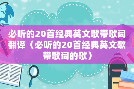 必听的20首经典英文歌带歌词翻译（必听的20首经典英文歌带歌词的歌）