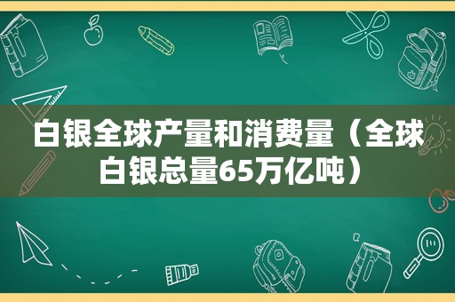 白银全球产量和消费量（全球白银总量65万亿吨）