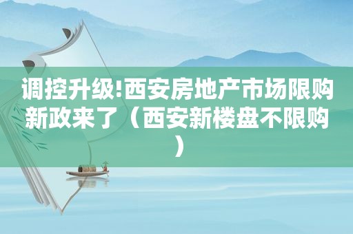 调控升级!西安房地产市场限购新政来了（西安新楼盘不限购）