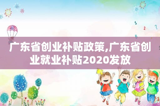 广东省创业补贴政策,广东省创业就业补贴2020发放