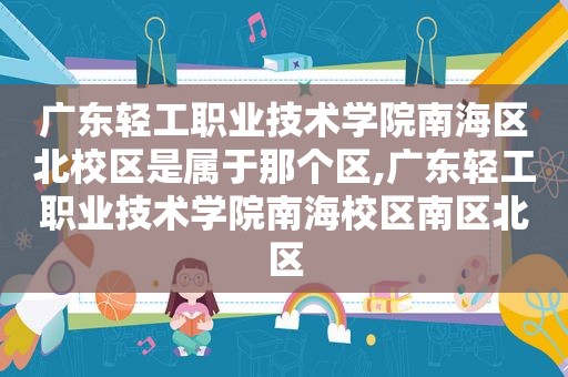 广东轻工职业技术学院南海区北校区是属于那个区,广东轻工职业技术学院南海校区南区北区