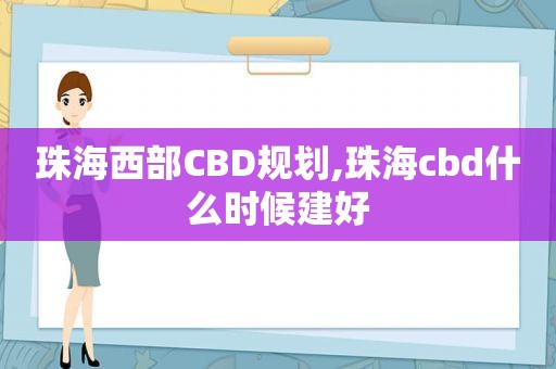 珠海西部CBD规划,珠海cbd什么时候建好