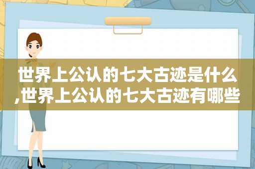 世界上公认的七大古迹是什么,世界上公认的七大古迹有哪些