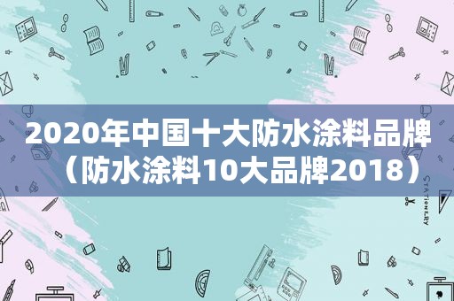 2020年中国十大防水涂料品牌（防水涂料10大品牌2018）