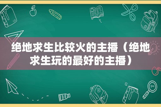 绝地求生比较火的主播（绝地求生玩的最好的主播）