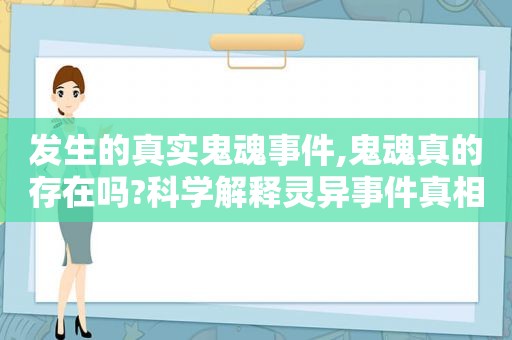 发生的真实鬼魂事件,鬼魂真的存在吗?科学解释灵异事件真相