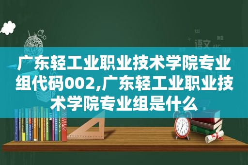 广东轻工业职业技术学院专业组代码002,广东轻工业职业技术学院专业组是什么