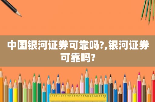 中国银河证券可靠吗?,银河证券可靠吗?