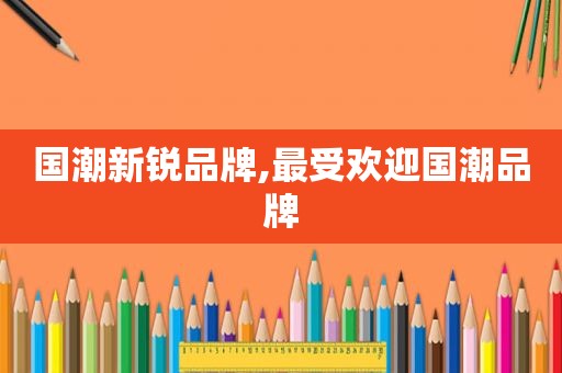 国潮新锐品牌,最受欢迎国潮品牌