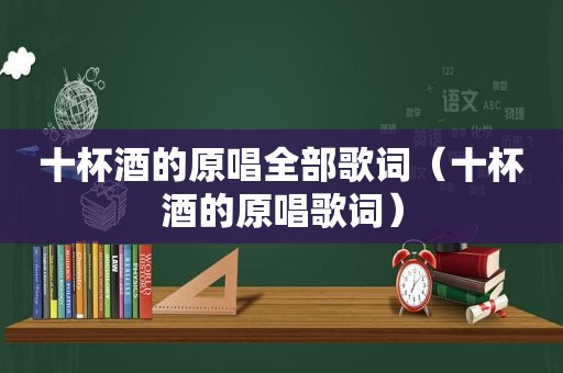 十杯酒的原唱全部歌词（十杯酒的原唱歌词）