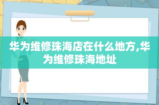 华为维修珠海店在什么地方,华为维修珠海地址